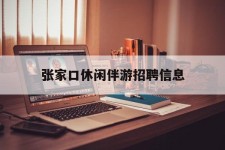 云浮张家口休闲伴游雇用信息(张家口休闲伴游雇用信息最新)