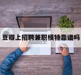 云浮豆瓣上雇用兼职模特靠谱吗的简单介绍