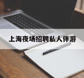 云浮上海夜场雇用私家伴游(上海雇用高端伴游一天20万)