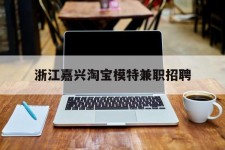 云浮浙江嘉兴淘宝模特兼职雇用(浙江嘉兴淘宝模特兼职雇用信息)