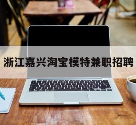 云浮浙江嘉兴淘宝模特兼职雇用(浙江嘉兴淘宝模特兼职雇用信息)