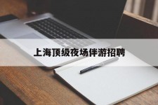 云浮上海顶级夜场伴游雇用(上海顶级夜场伴游雇用网)