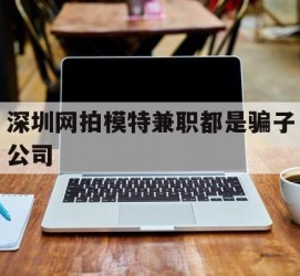 云浮深圳网拍模特兼职都是骗子公司(雇用网拍模特是实是假)