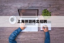云浮上海伴游纯出雇用(上海伴游雇用月入20)