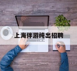 云浮上海伴游纯出雇用(上海伴游雇用月入20)