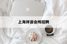 云浮上海伴游会所雇用(上海伴游雇用月入20)