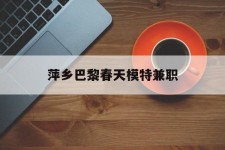 云浮萍乡巴黎春天模特兼职(萍乡巴黎春天模特兼职雇用)