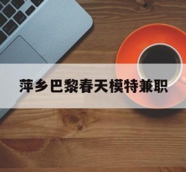 云浮萍乡巴黎春天模特兼职(萍乡巴黎春天模特兼职雇用)