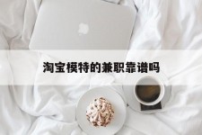 云浮淘宝模特的兼职靠谱吗(淘宝上的兼职模特是实的吗)