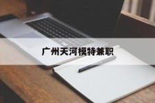 云浮广州天河模特兼职(广州天河区雇用模特)