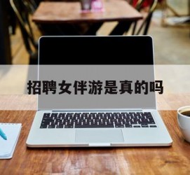云浮雇用女伴游是实的吗(私家伴游雇用信息是实的吗)