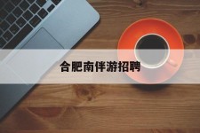 云浮合肥南伴游雇用(合肥导游雇用信息)