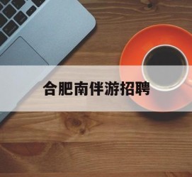 云浮合肥南伴游雇用(合肥导游雇用信息)