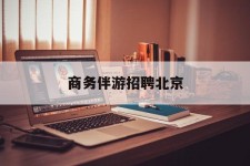 云浮商务伴游雇用北京(北京旅游公司雇用伴游)