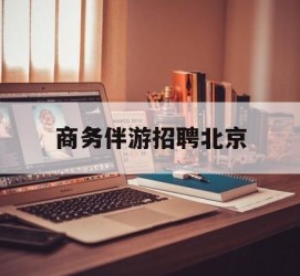 云浮商务伴游雇用北京(北京旅游公司雇用伴游)