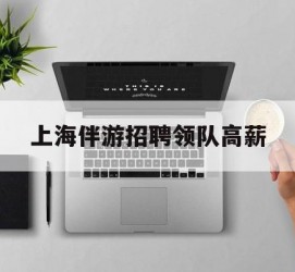云浮上海伴游雇用领队高薪(上海导游招工)