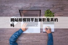 云浮网站拍模特平台兼职是实的吗(网站拍模特平台兼职是实的吗吗)