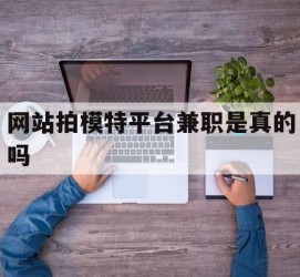 云浮网站拍模特平台兼职是实的吗(网站拍模特平台兼职是实的吗吗)