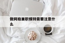 云浮做网拍兼职模特需要留意什么(做网拍模特好欠好)