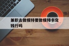 云浮关于兼职去做模特要做模特卡交钱行吗的信息