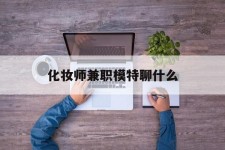 云浮化装师兼职模特聊什么(兼职化装师怎么样)