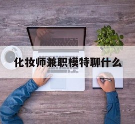 云浮化装师兼职模特聊什么(兼职化装师怎么样)